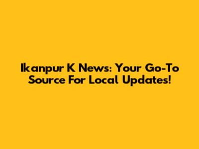 Ikanpur K News: Your Go-To Source For Local Updates!