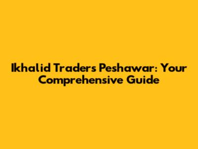 Ikhalid Traders Peshawar: Your Comprehensive Guide