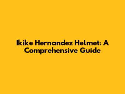Ikike Hernandez Helmet: A Comprehensive Guide
