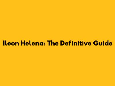 Ileon Helena: The Definitive Guide