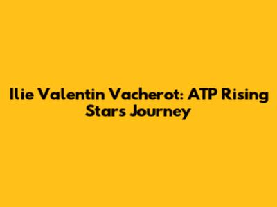 Ilie Valentin Vacherot: ATP Rising Star's Journey