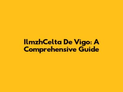 IlmzhCelta De Vigo: A Comprehensive Guide