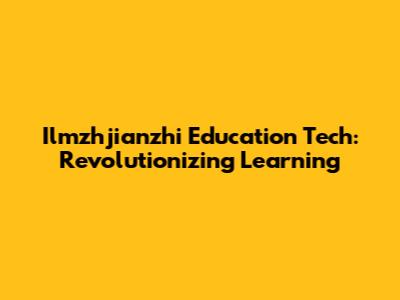 Ilmzhjianzhi Education Tech: Revolutionizing Learning