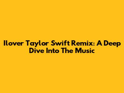 Ilover Taylor Swift Remix: A Deep Dive Into The Music