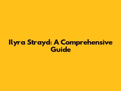 Ilyra Strayd: A Comprehensive Guide