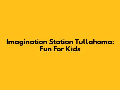 Imagination Station Tullahoma: Fun For Kids