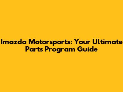 Imazda Motorsports: Your Ultimate Parts Program Guide