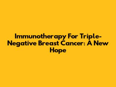 Immunotherapy For Triple-Negative Breast Cancer: A New Hope