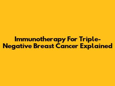 Immunotherapy For Triple-Negative Breast Cancer Explained