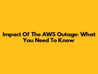 Impact Of The AWS Outage: What You Need To Know