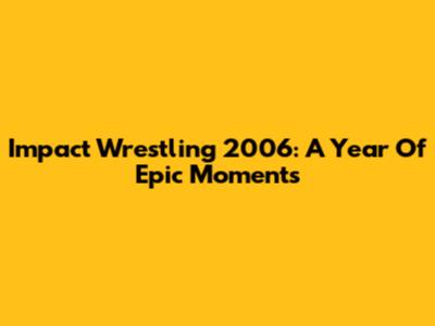 Impact Wrestling 2006: A Year Of Epic Moments