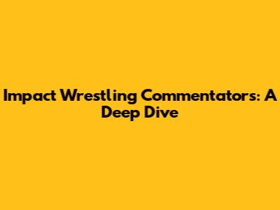 Impact Wrestling Commentators: A Deep Dive
