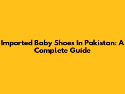 Imported Baby Shoes In Pakistan: A Complete Guide