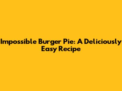 Impossible Burger Pie: A Deliciously Easy Recipe
