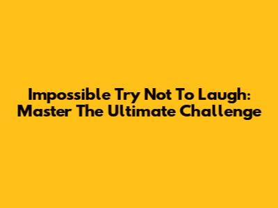 Impossible Try Not To Laugh: Master The Ultimate Challenge