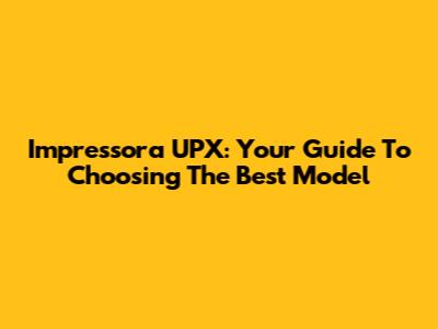 Impressora UPX: Your Guide To Choosing The Best Model