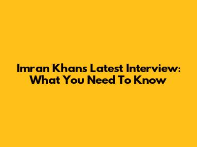Imran Khan's Latest Interview: What You Need To Know