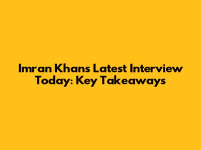 Imran Khan's Latest Interview Today: Key Takeaways