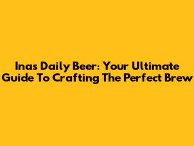 Inas Daily Beer: Your Ultimate Guide To Crafting The Perfect Brew