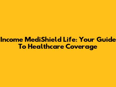 Income MediShield Life: Your Guide To Healthcare Coverage