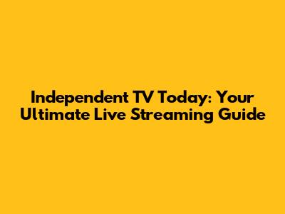 Independent TV Today: Your Ultimate Live Streaming Guide