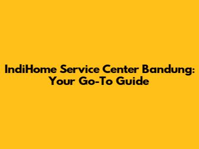 IndiHome Service Center Bandung: Your Go-To Guide