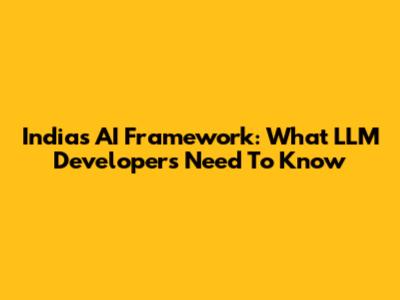 India's AI Framework: What LLM Developers Need To Know