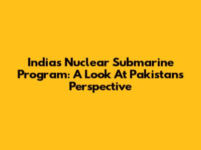 India's Nuclear Submarine Program: A Look At Pakistan's Perspective