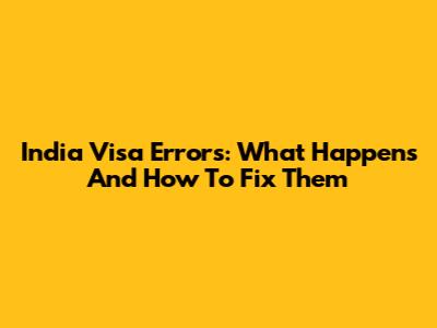 India Visa Errors: What Happens And How To Fix Them