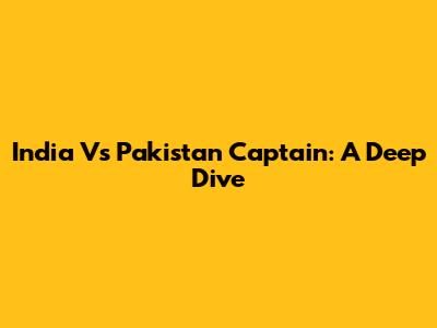 India Vs Pakistan Captain: A Deep Dive