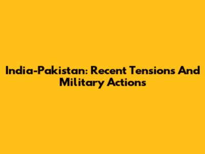 India-Pakistan: Recent Tensions And Military Actions