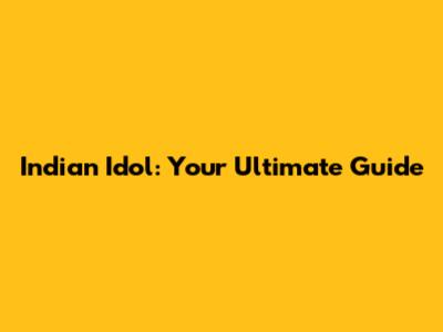 Indian Idol: Your Ultimate Guide