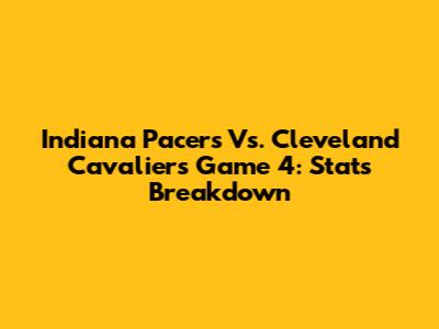 Indiana Pacers Vs. Cleveland Cavaliers Game 4: Stats Breakdown