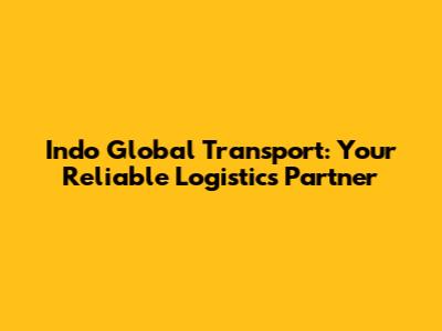 Indo Global Transport: Your Reliable Logistics Partner