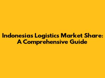 Indonesia's Logistics Market Share: A Comprehensive Guide
