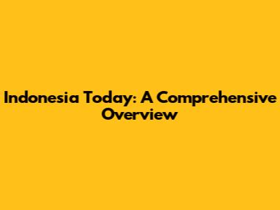 Indonesia Today: A Comprehensive Overview