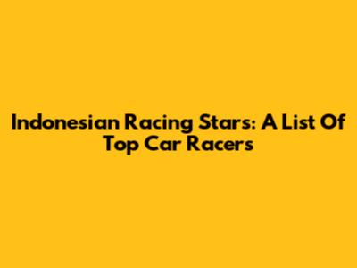Indonesian Racing Stars: A List Of Top Car Racers