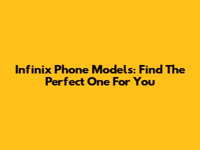 Infinix Phone Models: Find The Perfect One For You