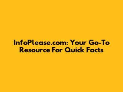 InfoPlease.com: Your Go-To Resource For Quick Facts