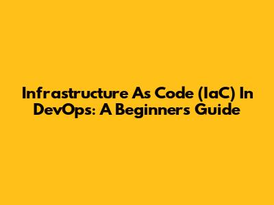 Infrastructure As Code (IaC) In DevOps: A Beginner's Guide