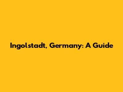 Ingolstadt, Germany: A Guide