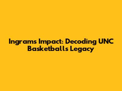Ingram's Impact: Decoding UNC Basketball's Legacy