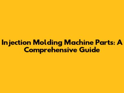 Injection Molding Machine Parts: A Comprehensive Guide