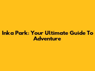 Inka Park: Your Ultimate Guide To Adventure