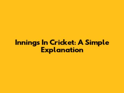 Innings In Cricket: A Simple Explanation