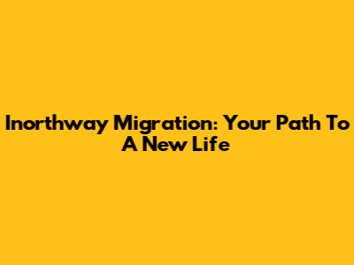 Inorthway Migration: Your Path To A New Life