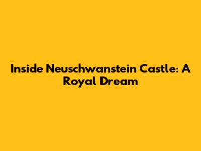 Inside Neuschwanstein Castle: A Royal Dream