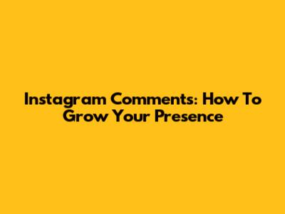 Instagram Comments: How To Grow Your Presence