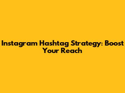 Instagram Hashtag Strategy: Boost Your Reach
