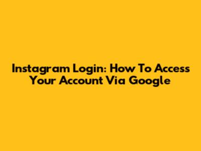Instagram Login: How To Access Your Account Via Google